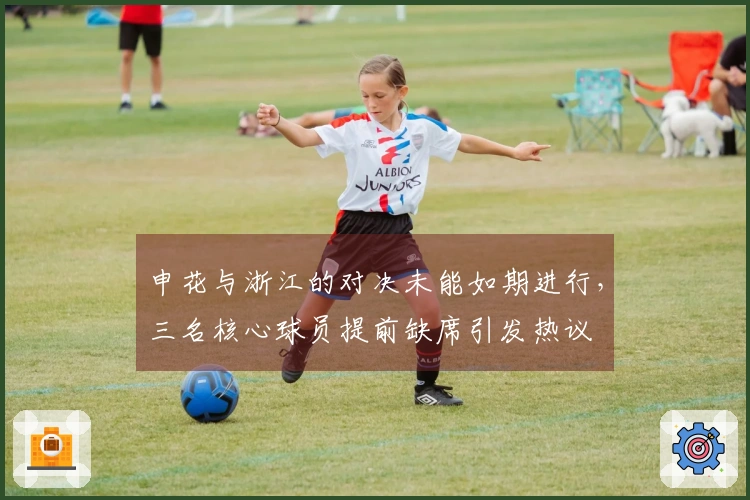 申花与浙江的对决未能如期进行，三名核心球员提前缺席引发热议