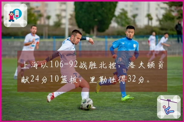 上海以106-92战胜北控，洛夫顿贡献24分10篮板，里勒独得32分。