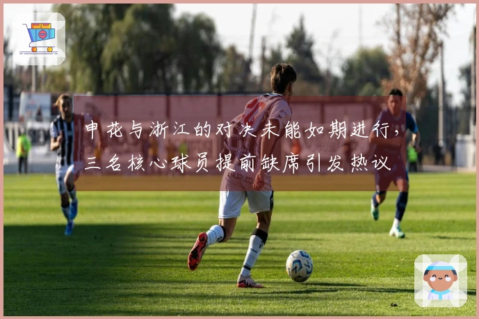 申花与浙江的对决未能如期进行，三名核心球员提前缺席引发热议