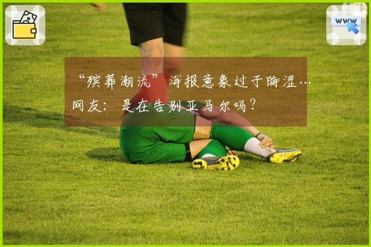 “殡葬潮流”海报意象过于晦涩…网友：是在告别亚马尔吗？