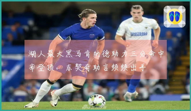 湖人最大黑马肯纳德助力三分命中率登顶，东契奇助言频频出手