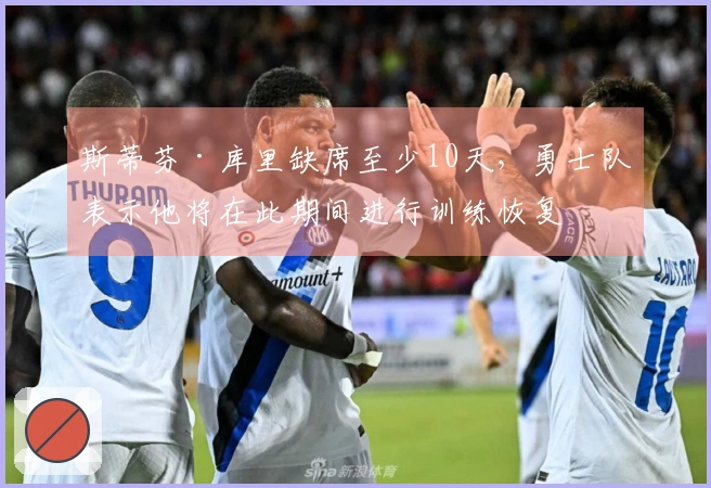 斯蒂芬·库里缺席至少10天，勇士队表示他将在此期间进行训练恢复