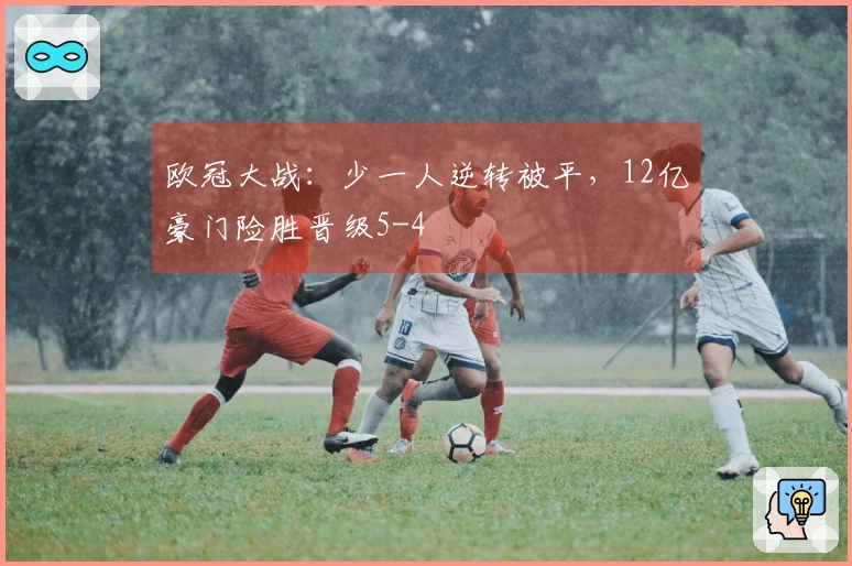 欧冠大战：少一人逆转被平，12亿豪门险胜晋级5-4