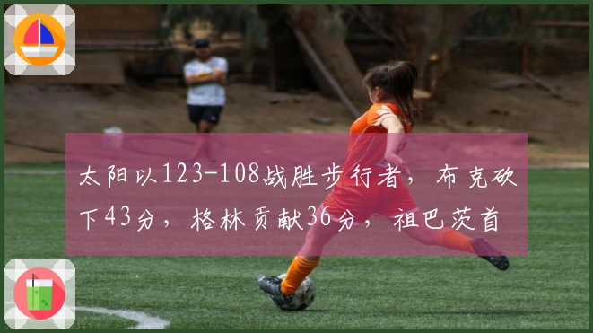 太阳以123-108战胜步行者，布克砍下43分，格林贡献36分，祖巴茨首场比赛取得8分6篮板