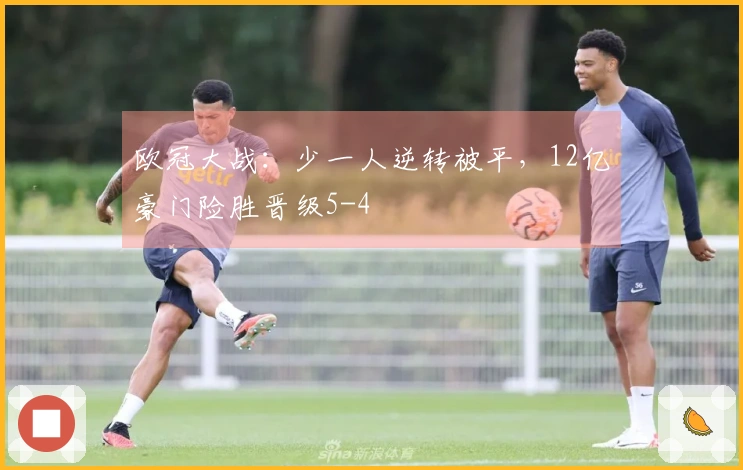 欧冠大战：少一人逆转被平，12亿豪门险胜晋级5-4