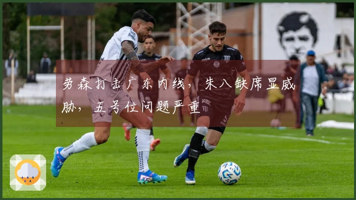 劳森打击广东内线，朱八缺席显威胁，五号位问题严重