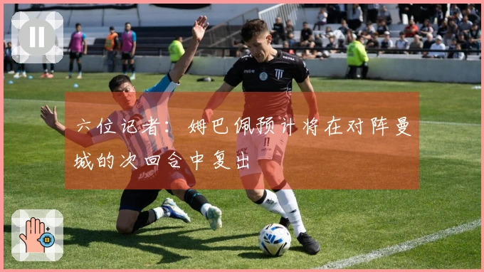 六位记者：姆巴佩预计将在对阵曼城的次回合中复出