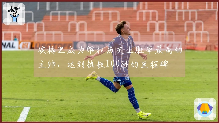 埃梅里成为维拉历史上胜率最高的主帅，达到执教100胜的里程碑