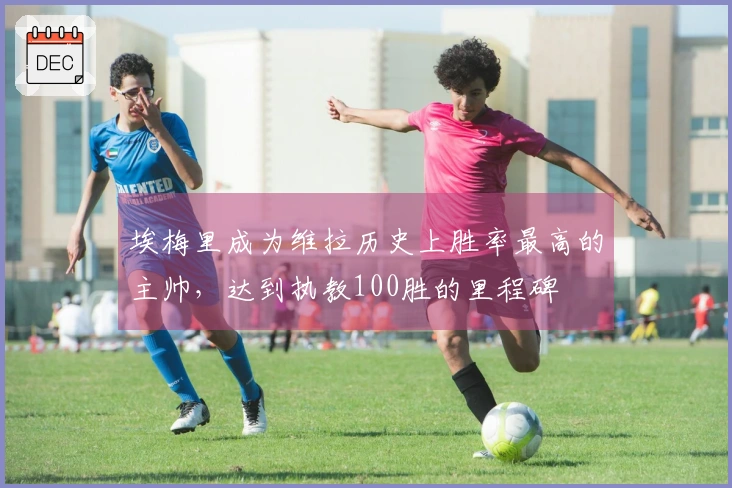 埃梅里成为维拉历史上胜率最高的主帅，达到执教100胜的里程碑
