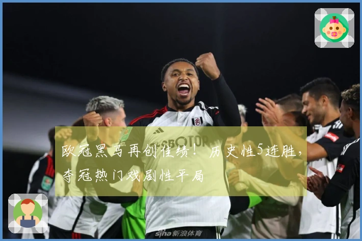 欧冠黑马再创佳绩！历史性5连胜，夺冠热门戏剧性平局