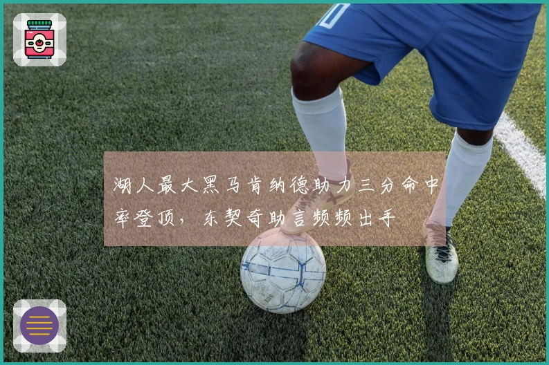 湖人最大黑马肯纳德助力三分命中率登顶，东契奇助言频频出手