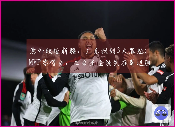 意外败给新疆，广东找到3大罪魁：MVP零得分，三分王全场失准葬送胜机