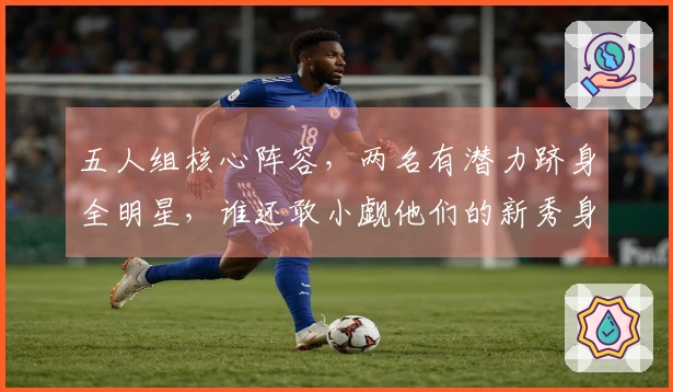 五人组核心阵容，两名有潜力跻身全明星，谁还敢小觑他们的新秀身份？