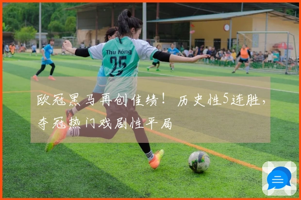 欧冠黑马再创佳绩！历史性5连胜，夺冠热门戏剧性平局